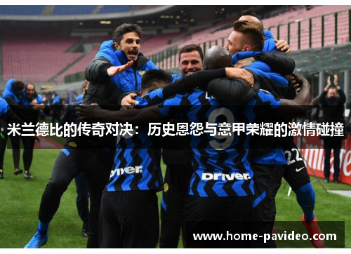 米兰德比的传奇对决：历史恩怨与意甲荣耀的激情碰撞