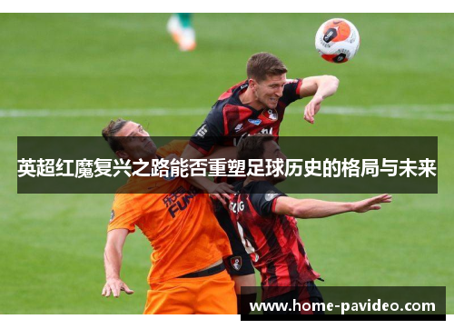 英超红魔复兴之路能否重塑足球历史的格局与未来