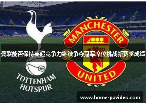 曼联能否保持英超竞争力继续争夺冠军席位挑战新赛季成绩
