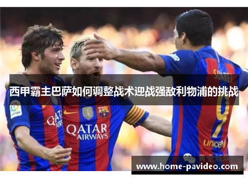 西甲霸主巴萨如何调整战术迎战强敌利物浦的挑战