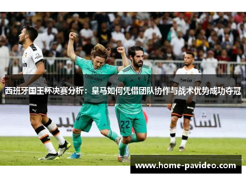 西班牙国王杯决赛分析：皇马如何凭借团队协作与战术优势成功夺冠