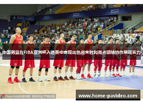 中国男篮在FIBA亚洲杯入选赛中表现出色迎来胜利亮点团结协作展现实力