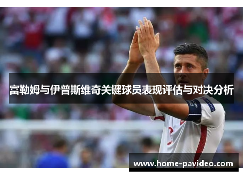 富勒姆与伊普斯维奇关键球员表现评估与对决分析