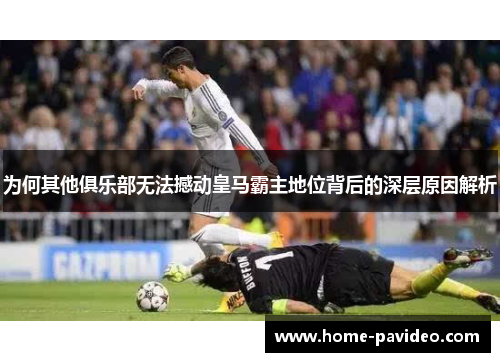 为何其他俱乐部无法撼动皇马霸主地位背后的深层原因解析