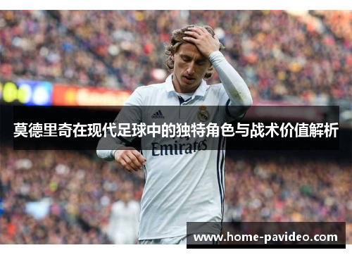 莫德里奇在现代足球中的独特角色与战术价值解析