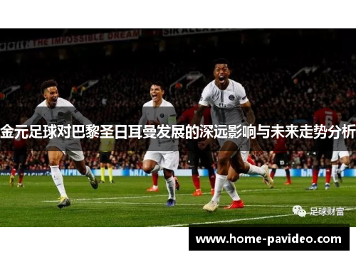 金元足球对巴黎圣日耳曼发展的深远影响与未来走势分析 金元足球对巴黎圣日耳曼发展的深远影响与未来走势分析