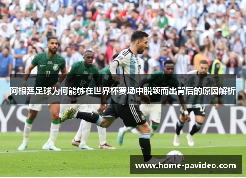 阿根廷足球为何能够在世界杯赛场中脱颖而出背后的原因解析 阿根廷足球为何能够在世界杯赛场中脱颖而出背后的原因解析