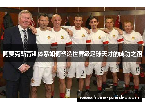 阿贾克斯青训体系如何塑造世界级足球天才的成功之路 阿贾克斯青训体系如何塑造世界级足球天才的成功之路