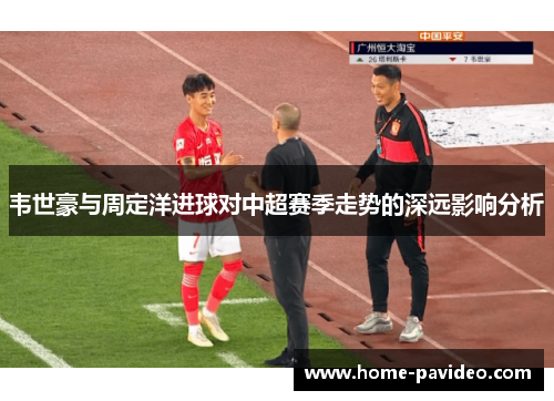 韦世豪与周定洋进球对中超赛季走势的深远影响分析 韦世豪与周定洋进球对中超赛季走势的深远影响分析