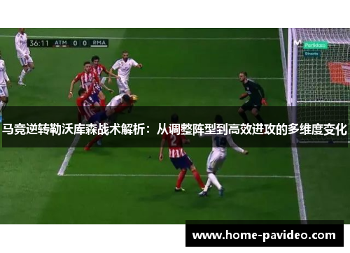 马竞逆转勒沃库森战术解析:从调整阵型到高效进攻的多维度变化 马竞逆转勒沃库森战术解析:从调整阵型到高效进攻的多维度变化