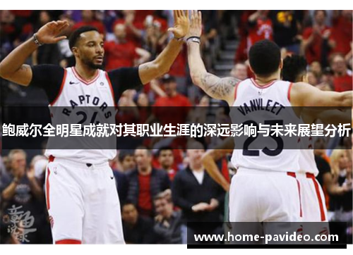 鲍威尔全明星成就对其职业生涯的深远影响与未来展望分析 鲍威尔全明星成就对其职业生涯的深远影响与未来展望分析