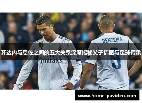 齐达内与恩佐之间的五大关系深度揭秘父子情感与足球传承 齐达内与恩佐之间的五大关系深度揭秘父子情感与足球传承