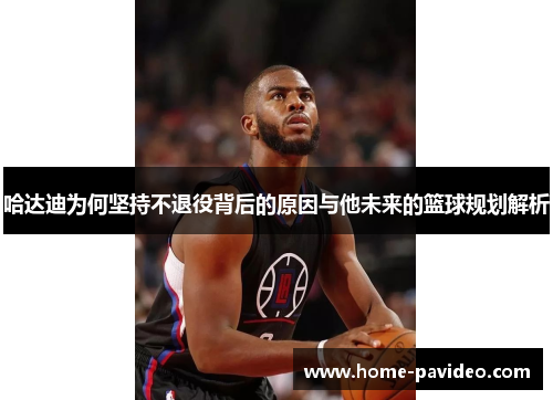 哈达迪为何坚持不退役背后的原因与他未来的篮球规划解析 哈达迪为何坚持不退役背后的原因与他未来的篮球规划解析