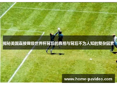 揭秘美国直接晋级世界杯背后的真相与背后不为人知的复杂因素 揭秘美国直接晋级世界杯背后的真相与背后不为人知的复杂因素