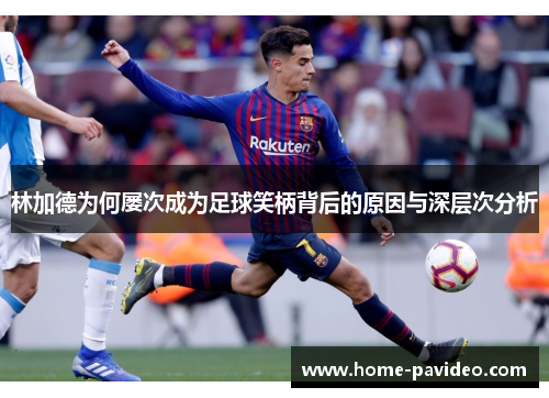 林加德为何屡次成为足球笑柄背后的原因与深层次分析 林加德为何屡次成为足球笑柄背后的原因与深层次分析