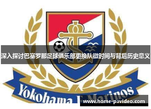 深入探讨巴塞罗那足球俱乐部更换队徽时间与背后历史意义 深入探讨巴塞罗那足球俱乐部更换队徽时间与背后历史意义