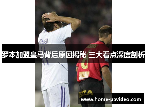 罗本加盟皇马背后原因揭秘 三大看点深度剖析 罗本加盟皇马背后原因揭秘 三大看点深度剖析