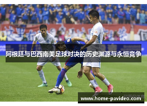 阿根廷与巴西南美足球对决的历史渊源与永恒竞争