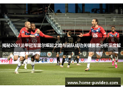 揭秘2021法甲冠军里尔崛起之路与团队成功关键要素分析深度解 揭秘2021法甲冠军里尔崛起之路与团队成功关键要素分析深度解