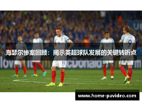 海瑟尔惨案回顾:揭示英超球队发展的关键转折点 海瑟尔惨案回顾:揭示英超球队发展的关键转折点