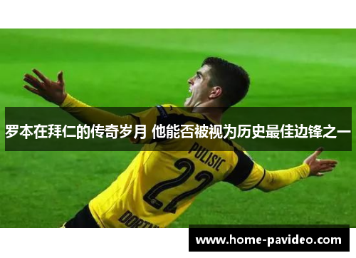 罗本在拜仁的传奇岁月 他能否被视为历史最佳边锋之一 罗本在拜仁的传奇岁月 他能否被视为历史最佳边锋之一