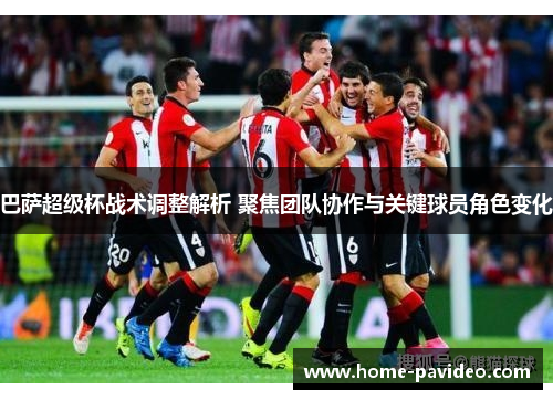 巴萨超级杯战术调整解析 聚焦团队协作与关键球员角色变化 巴萨超级杯战术调整解析 聚焦团队协作与关键球员角色变化