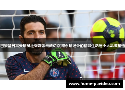 巴黎圣日耳曼球员社交媒体最新动态揭秘 球场外的精彩生活与个人品牌塑造