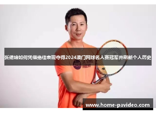 张德培如何凭借绝佳表现夺得2024澳门网球名人赛冠军并刷新个人历史