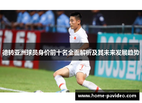 德转亚洲球员身价前十名全面解析及其未来发展趋势