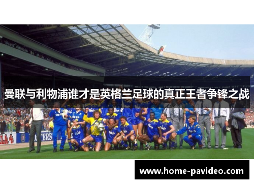 曼联与利物浦谁才是英格兰足球的真正王者争锋之战