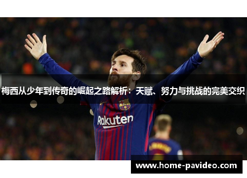 梅西从少年到传奇的崛起之路解析：天赋、努力与挑战的完美交织