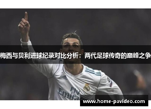 梅西与贝利进球纪录对比分析：两代足球传奇的巅峰之争