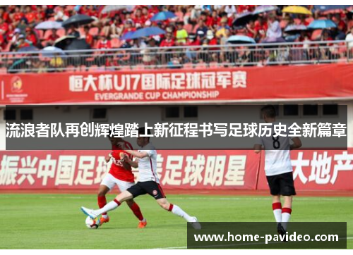 流浪者队再创辉煌踏上新征程书写足球历史全新篇章