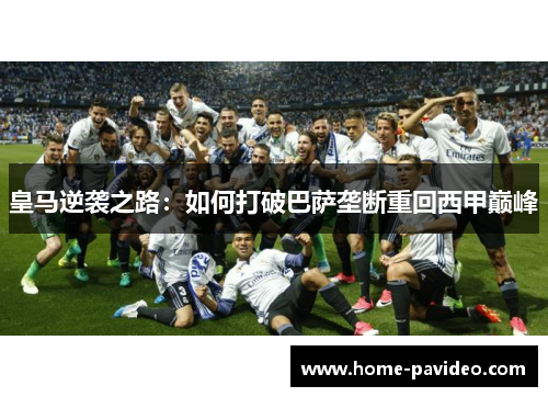 皇马逆袭之路:如何打破巴萨垄断重回西甲巅峰 皇马逆袭之路:如何打破巴萨垄断重回西甲巅峰