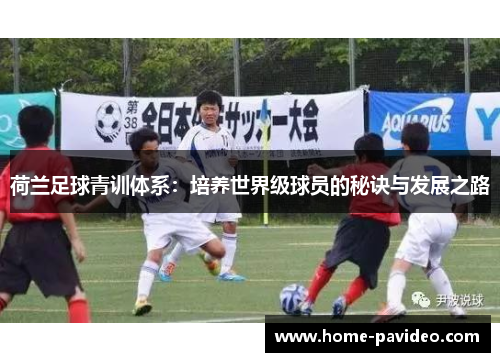 荷兰足球青训体系:培养世界级球员的秘诀与发展之路 荷兰足球青训体系:培养世界级球员的秘诀与发展之路