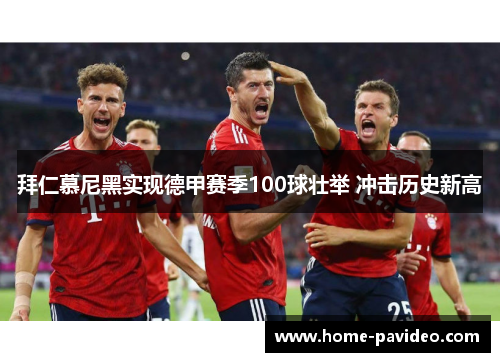 拜仁慕尼黑实现德甲赛季100球壮举 冲击历史新高