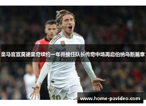 皇马官宣莫德里奇续约一年并接任队长传奇中场再启伯纳乌新篇章 皇马官宣莫德里奇续约一年并接任队长传奇中场再启伯纳乌新篇章