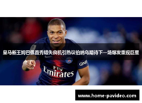 皇马新王姆巴佩首秀错失良机引热议伯纳乌期待下一场爆发重现巨星 皇马新王姆巴佩首秀错失良机引热议伯纳乌期待下一场爆发重现巨星
