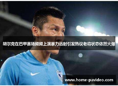 胡尔克在巴甲赛场频频上演暴力远射引发热议老将状态依然火爆 胡尔克在巴甲赛场频频上演暴力远射引发热议老将状态依然火爆