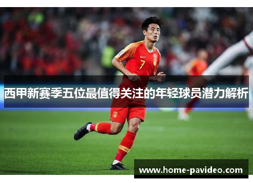 西甲新赛季五位最值得关注的年轻球员潜力解析