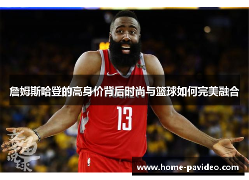 詹姆斯哈登的高身价背后时尚与篮球如何完美融合