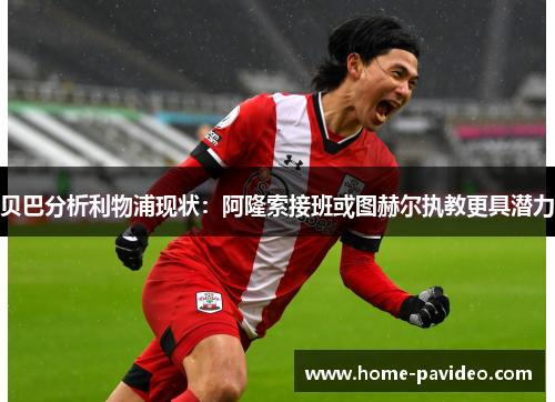 贝巴分析利物浦现状:阿隆索接班或图赫尔执教更具潜力 贝巴分析利物浦现状:阿隆索接班或图赫尔执教更具潜力