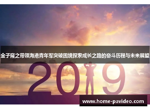 金子隆之带领海港青年军突破困境探索成长之路的奋斗历程与未来展望