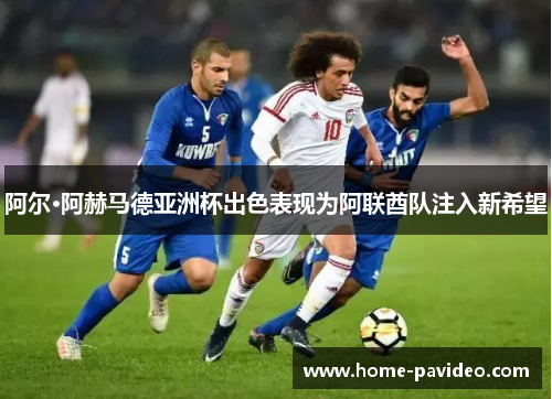 阿尔·阿赫马德亚洲杯出色表现为阿联酋队注入新希望