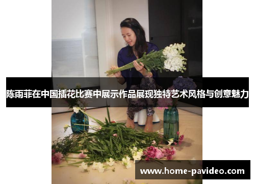 陈雨菲在中国插花比赛中展示作品展现独特艺术风格与创意魅力