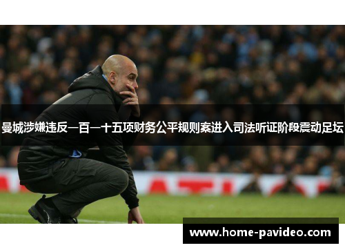 曼城涉嫌违反一百一十五项财务公平规则案进入司法听证阶段震动足坛 曼城涉嫌违反一百一十五项财务公平规则案进入司法听证阶段震动足坛