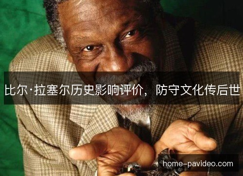 比尔·拉塞尔历史影响评价,防守文化传后世 比尔·拉塞尔历史影响评价,防守文化传后世