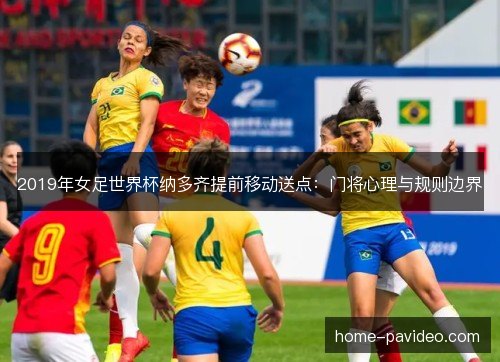 2019年女足世界杯纳多齐提前移动送点:门将心理与规则边界 2019年女足世界杯纳多齐提前移动送点:门将心理与规则边界